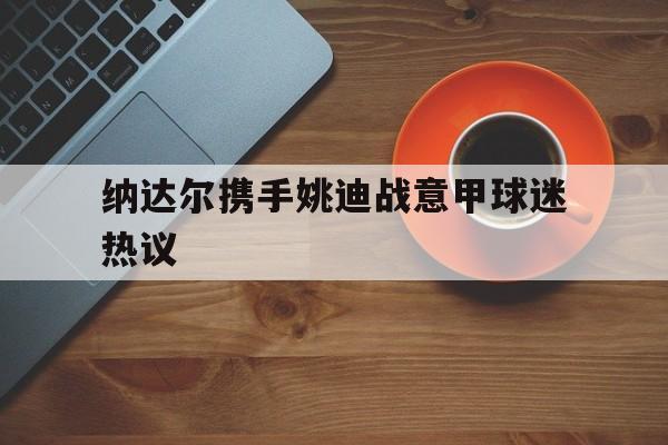 纳达尔携手姚迪战意甲球迷热议(赛博朋克2077顶级义体)