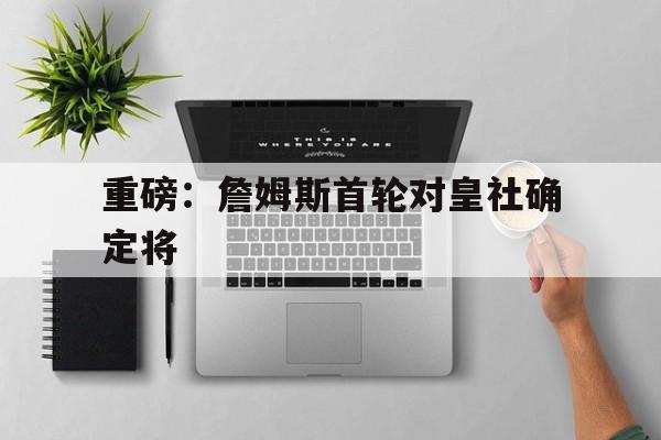 重磅：詹姆斯首轮对皇社确定将的简单介绍